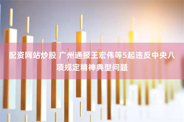 配资网站炒股 广州通报王宏伟等5起违反中央八项规定精神典型问题